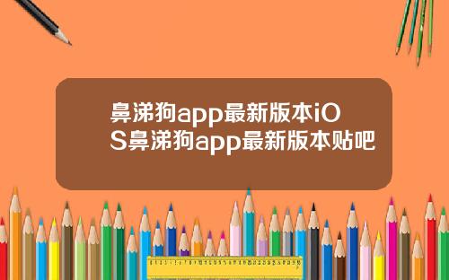 鼻涕狗app最新版本iOS鼻涕狗app最新版本贴吧