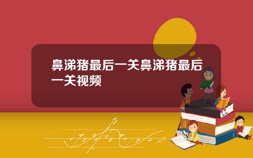 鼻涕猪最后一关鼻涕猪最后一关视频