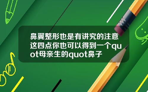 鼻翼整形也是有讲究的注意这四点你也可以得到一个quot母亲生的quot鼻子