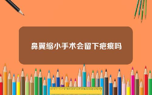 鼻翼缩小手术会留下疤痕吗