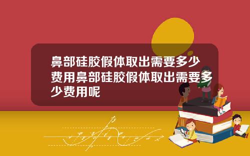 鼻部硅胶假体取出需要多少费用鼻部硅胶假体取出需要多少费用呢