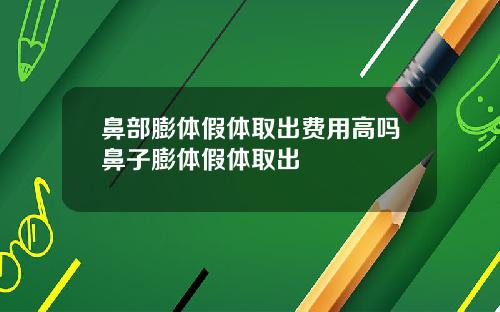 鼻部膨体假体取出费用高吗鼻子膨体假体取出