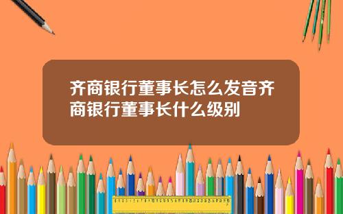 齐商银行董事长怎么发音齐商银行董事长什么级别