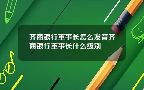 齐商银行董事长怎么发音齐商银行董事长什么级别
