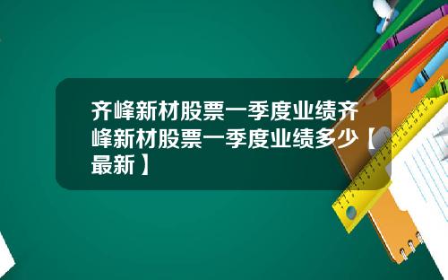 齐峰新材股票一季度业绩齐峰新材股票一季度业绩多少【最新】