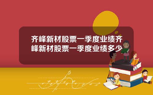 齐峰新材股票一季度业绩齐峰新材股票一季度业绩多少