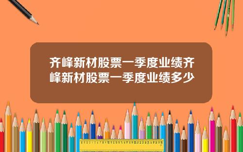 齐峰新材股票一季度业绩齐峰新材股票一季度业绩多少