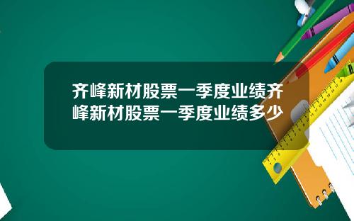 齐峰新材股票一季度业绩齐峰新材股票一季度业绩多少
