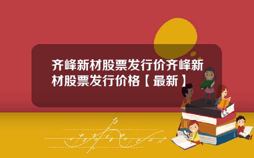 齐峰新材股票发行价齐峰新材股票发行价格【最新】