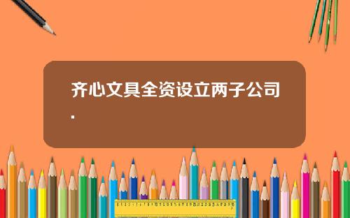 齐心文具全资设立两子公司.