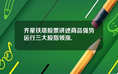 齐星铁塔股票讲述商品强势运行三大股指领涨.