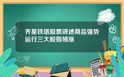 齐星铁塔股票讲述商品强势运行三大股指领涨
