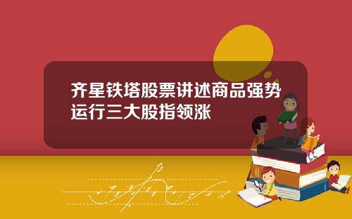 齐星铁塔股票讲述商品强势运行三大股指领涨