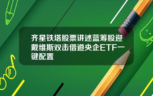 齐星铁塔股票讲述蓝筹股迎戴维斯双击借道央企ETF一键配置