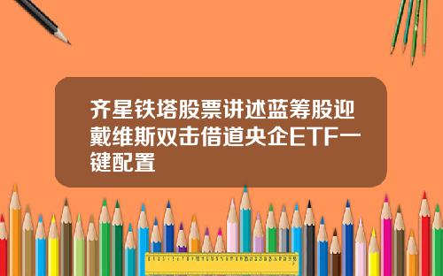 齐星铁塔股票讲述蓝筹股迎戴维斯双击借道央企ETF一键配置