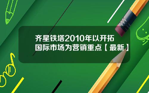 齐星铁塔2010年以开拓国际市场为营销重点【最新】