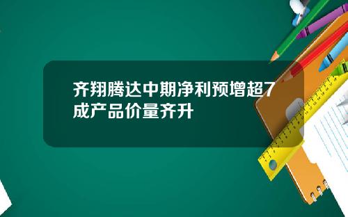 齐翔腾达中期净利预增超7成产品价量齐升