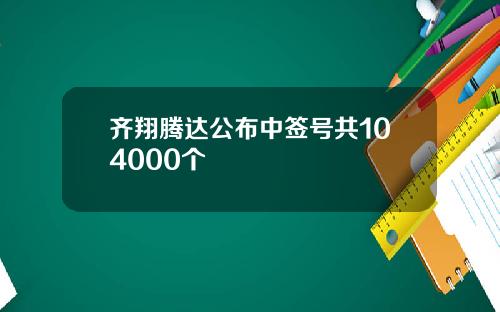 齐翔腾达公布中签号共104000个