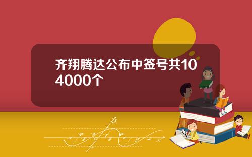 齐翔腾达公布中签号共104000个