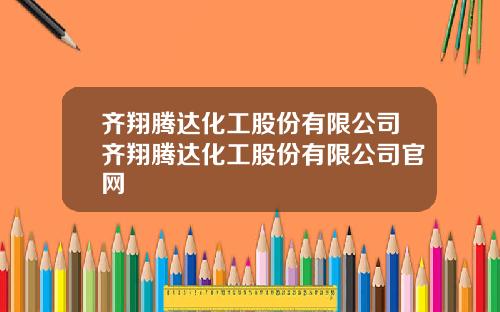 齐翔腾达化工股份有限公司齐翔腾达化工股份有限公司官网