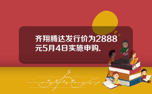 齐翔腾达发行价为2888元5月4日实施申购.