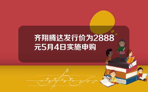 齐翔腾达发行价为2888元5月4日实施申购