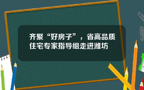 齐聚“好房子”，省高品质住宅专家指导组走进潍坊