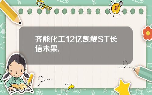 齐能化工12亿觊觎ST长信未果.