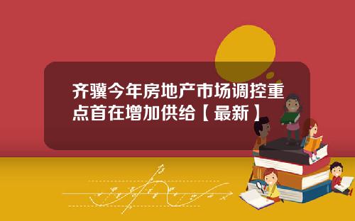 齐骥今年房地产市场调控重点首在增加供给【最新】