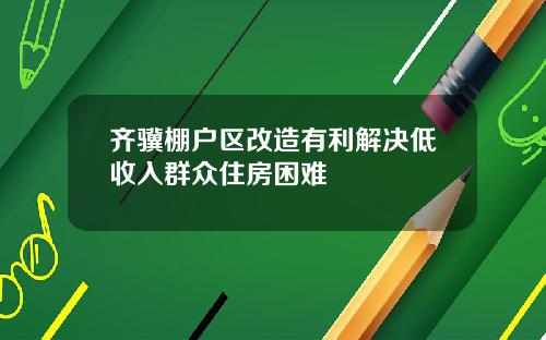 齐骥棚户区改造有利解决低收入群众住房困难