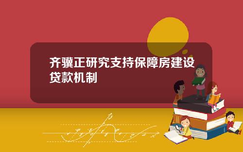 齐骥正研究支持保障房建设贷款机制