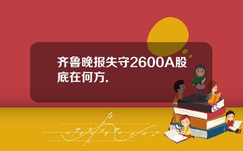 齐鲁晚报失守2600A股底在何方.
