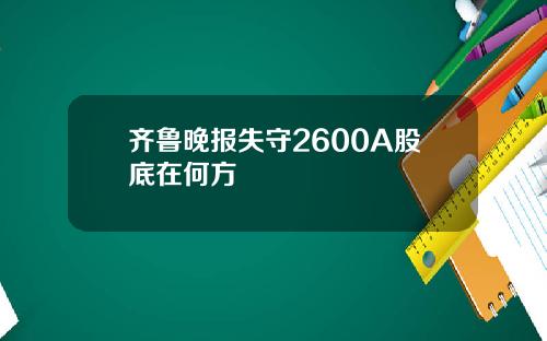 齐鲁晚报失守2600A股底在何方