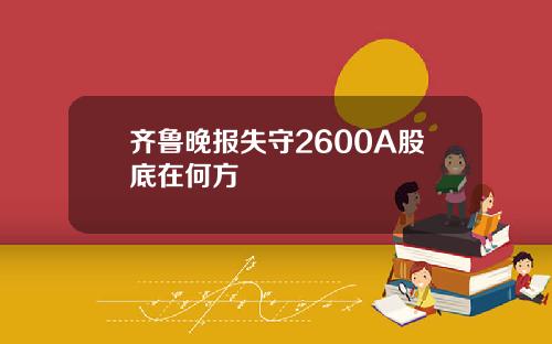 齐鲁晚报失守2600A股底在何方