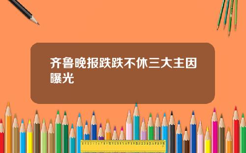 齐鲁晚报跌跌不休三大主因曝光