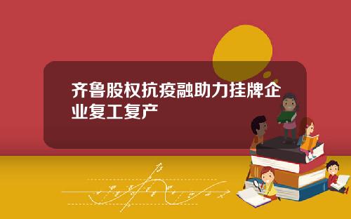 齐鲁股权抗疫融助力挂牌企业复工复产