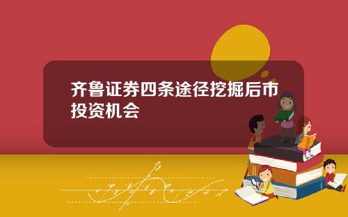 齐鲁证券四条途径挖掘后市投资机会