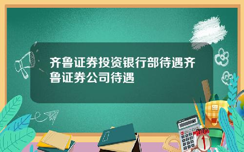 齐鲁证券投资银行部待遇齐鲁证券公司待遇
