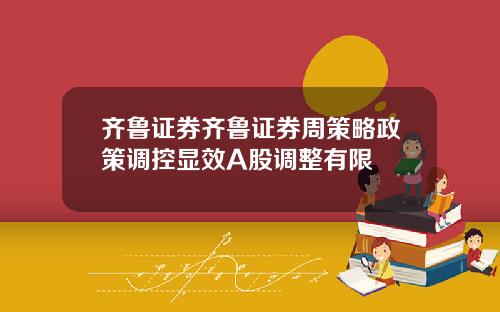 齐鲁证券齐鲁证券周策略政策调控显效A股调整有限