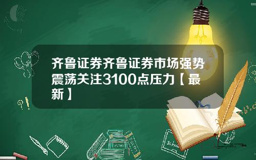 齐鲁证券齐鲁证券市场强势震荡关注3100点压力【最新】