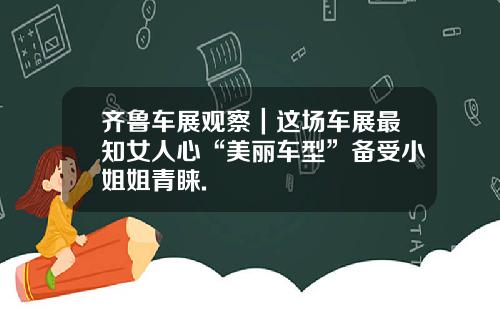 齐鲁车展观察｜这场车展最知女人心“美丽车型”备受小姐姐青睐.