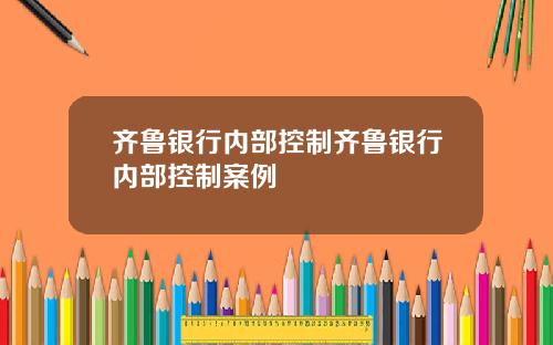 齐鲁银行内部控制齐鲁银行内部控制案例