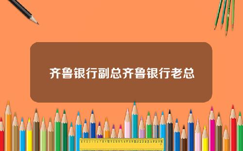 齐鲁银行副总齐鲁银行老总