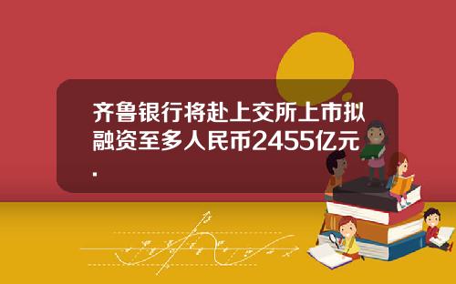 齐鲁银行将赴上交所上市拟融资至多人民币2455亿元.