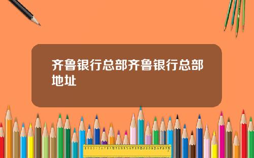齐鲁银行总部齐鲁银行总部地址