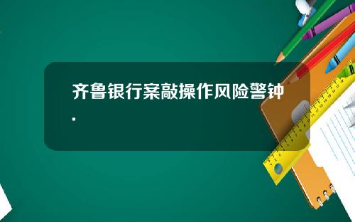 齐鲁银行案敲操作风险警钟.