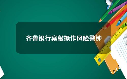齐鲁银行案敲操作风险警钟