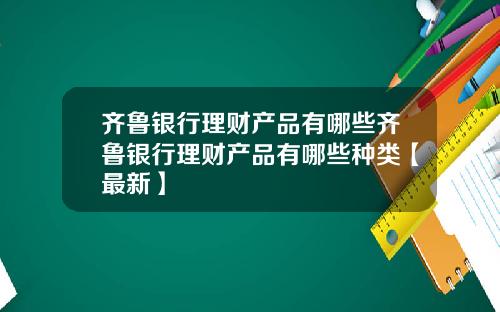齐鲁银行理财产品有哪些齐鲁银行理财产品有哪些种类【最新】