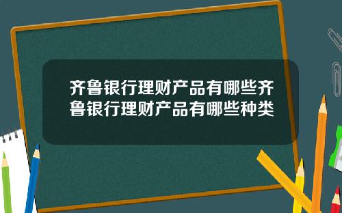 齐鲁银行理财产品有哪些齐鲁银行理财产品有哪些种类