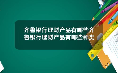 齐鲁银行理财产品有哪些齐鲁银行理财产品有哪些种类